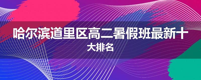 哈尔滨道里区高二暑假班最新十大排名
