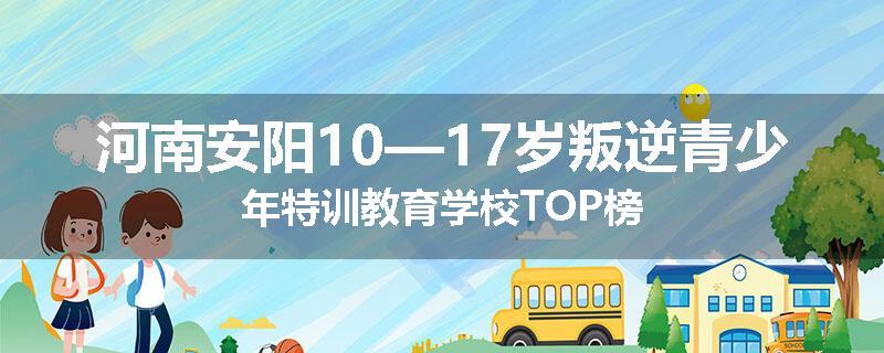 河南安阳10—17岁叛逆青少年特训教育学校TOP榜