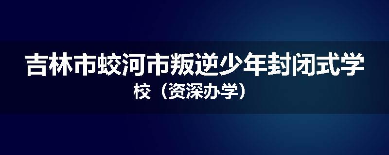 吉林市蛟河市叛逆少年封闭式学校（资深办学）