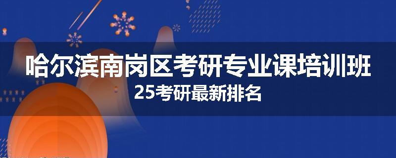 哈尔滨南岗区考研专业课培训班25考研最新排名