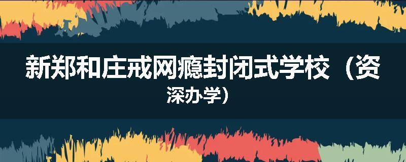 新郑和庄戒网瘾封闭式学校(资深办学)
