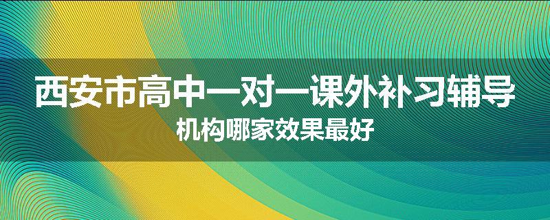 西安市高中一对一课外补习辅导机构哪家效果最好