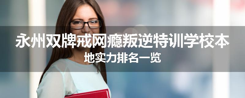 永州双牌戒网瘾叛逆特训学校本地实力排名一览