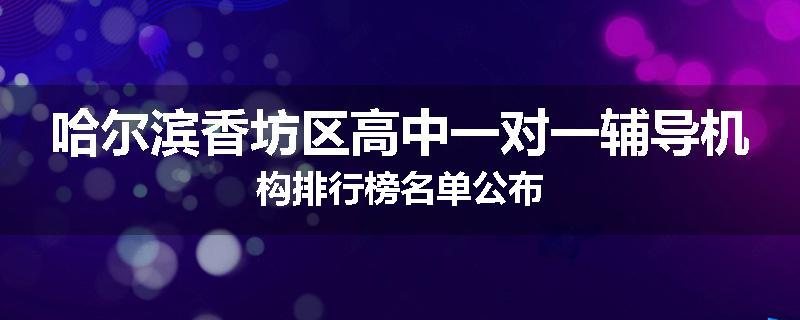 哈尔滨香坊区高中一对一辅导机构排行榜名单公布