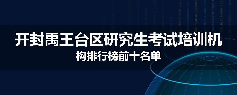 开封禹王台区研究生考试培训机构排行榜前十名单