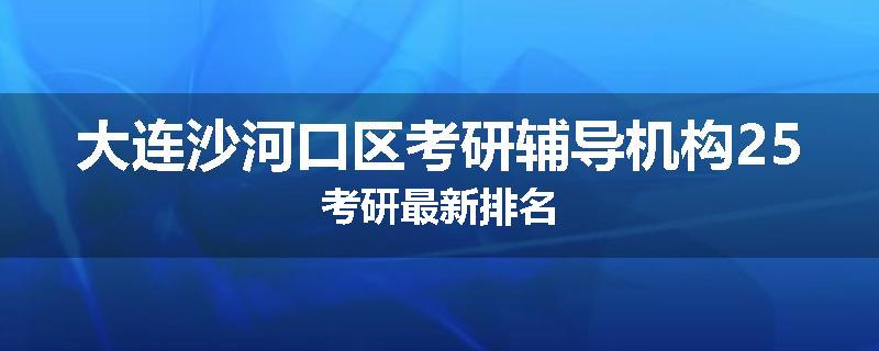 大连沙河口区考研辅导机构25考研最新排名