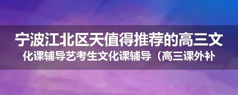 宁波江北区天值得推荐的高三文化课辅导艺考生文化课辅导(高三课外补习班排名已更新)