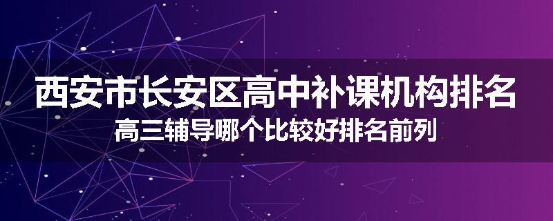 西安市长安区高中补课机构排名高三辅导哪个比较好排名前列