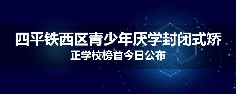 四平铁西区青少年厌学封闭式矫正学校榜首今日公布