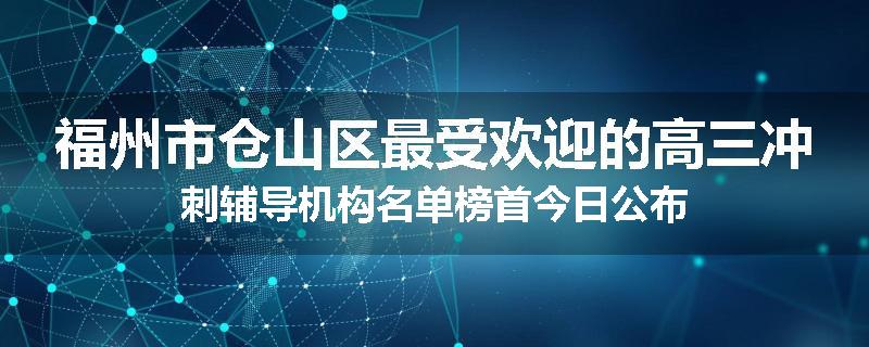 福州市仓山区最受欢迎的高三冲刺辅导机构名单榜首今日公布