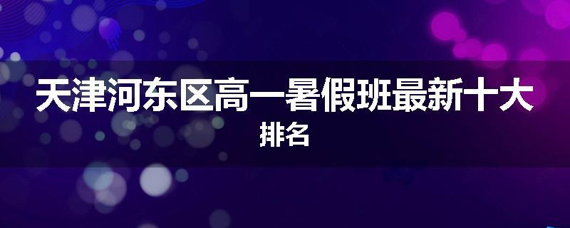 天津河东区高一暑假班最新十大排名