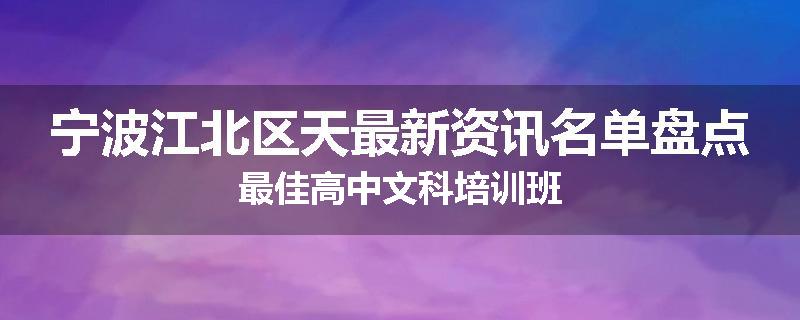 宁波江北区天最新资讯名单盘点最佳高中文科培训班