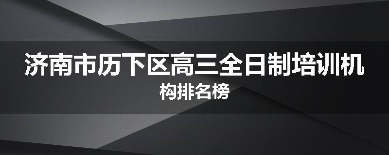 济南市历下区高三全日制培训机构排名榜