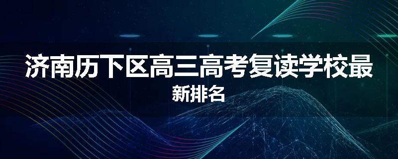 济南历下区高三高考复读学校最新排名