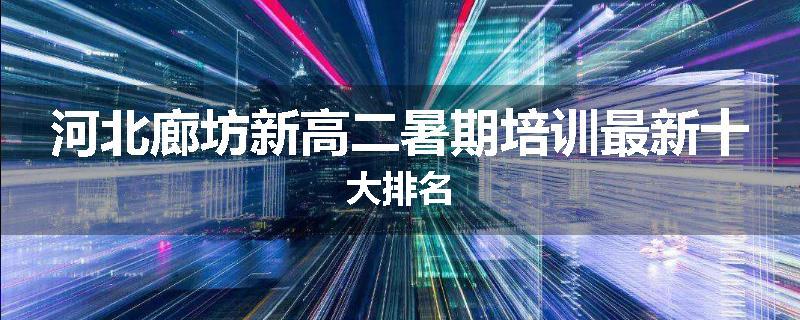河北廊坊新高二暑期培训最新十大排名
