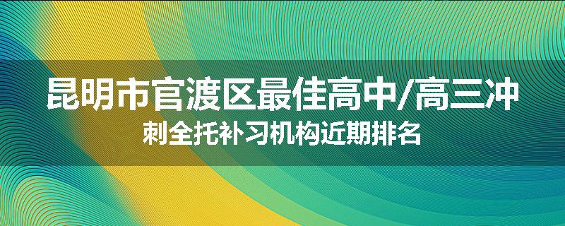 昆明市官渡区最佳高中/高三冲刺全托补习机构近期排名