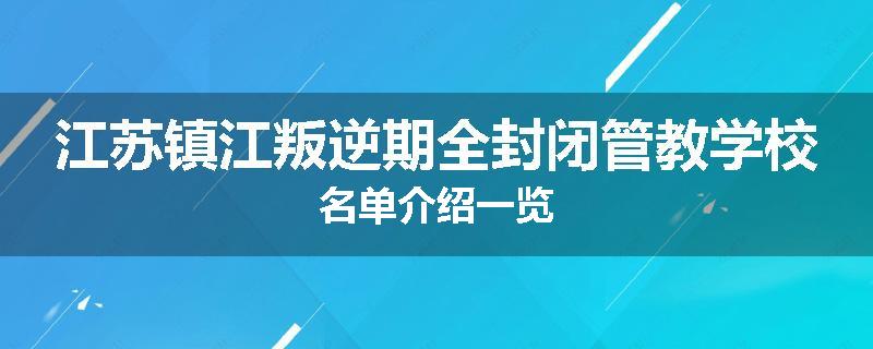 江苏镇江叛逆期全封闭管教学校名单介绍一览