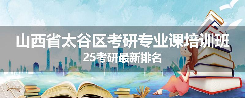 山西省太谷区考研专业课培训班25考研最新排名