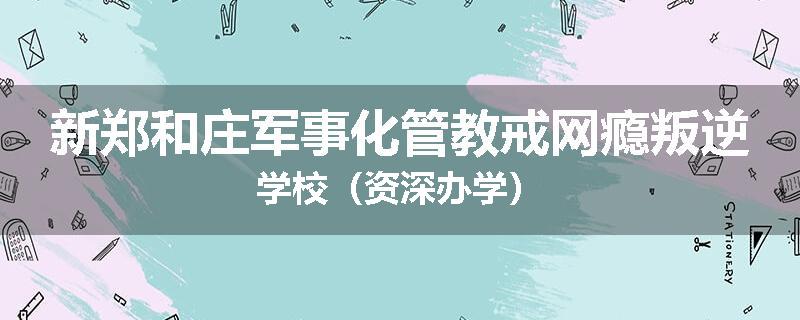 新郑和庄军事化管教戒网瘾叛逆学校(资深办学)