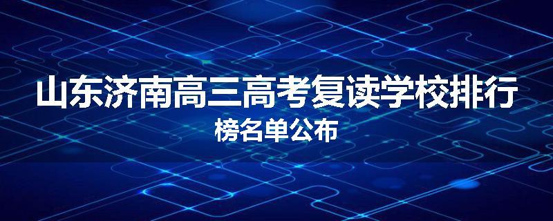 山东济南高三高考复读学校排行榜名单公布