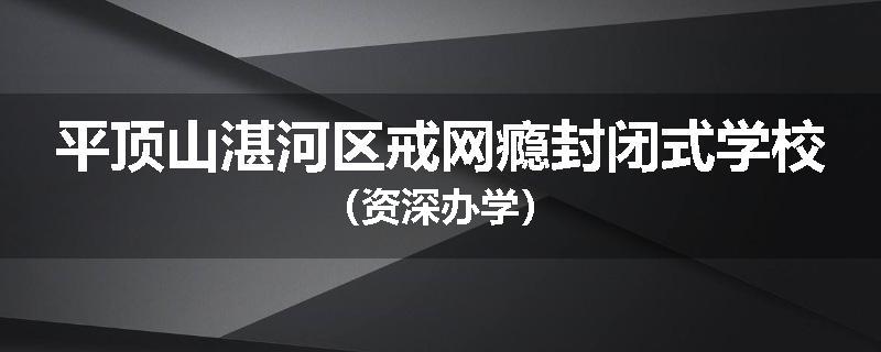 平顶山湛河区戒网瘾封闭式学校（资深办学）