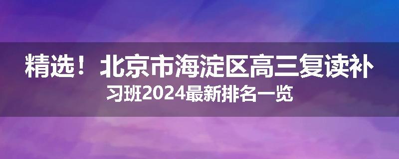 精选！北京市海淀区高三复读补习班2024最新排名一览