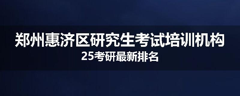 郑州惠济区研究生考试培训机构25考研最新排名