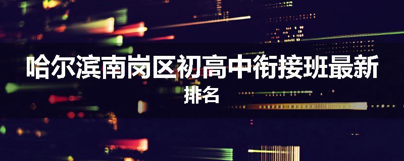 哈尔滨南岗区初高中衔接班最新排名