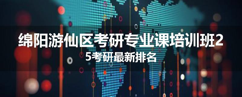 绵阳游仙区考研专业课培训班25考研最新排名