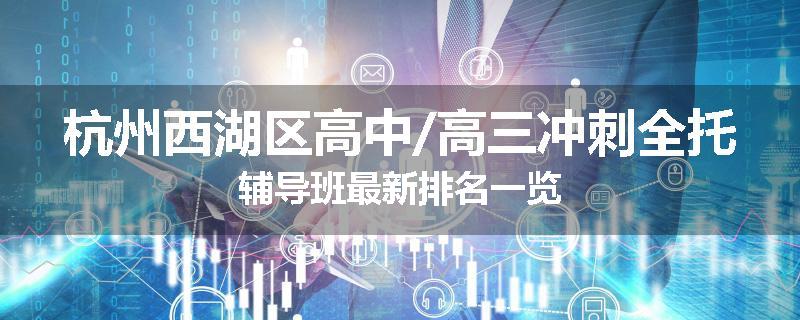 杭州西湖区高中/高三冲刺全托辅导班最新排名一览