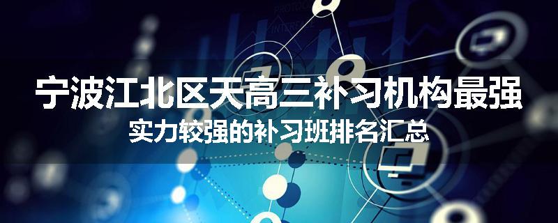 宁波江北区天高三补习机构最强实力较强的补习班排名汇总