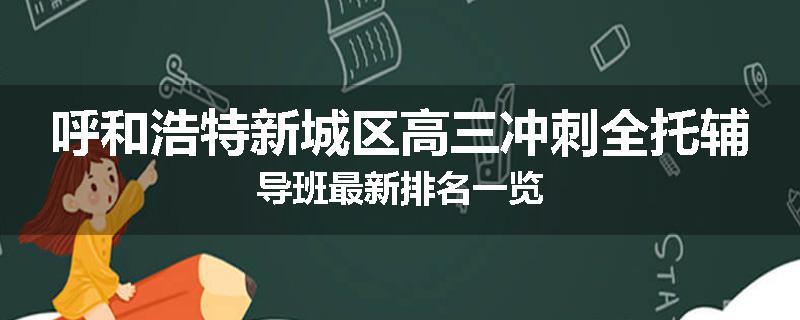 呼和浩特新城区高三冲刺全托辅导班最新排名一览