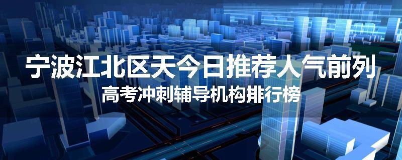 宁波江北区天今日推荐人气前列高考冲刺辅导机构排行榜