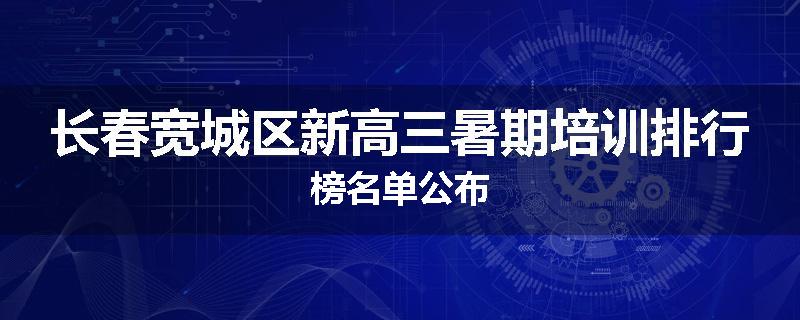 长春宽城区新高三暑期培训排行榜名单公布