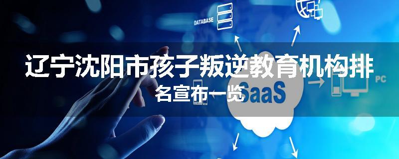 辽宁沈阳市孩子叛逆教育机构排名宣布一览