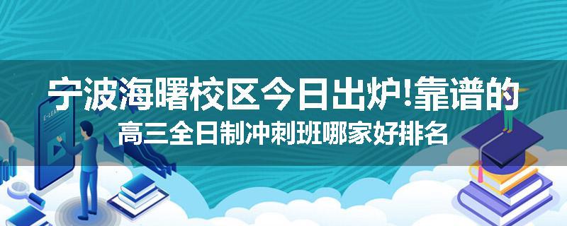 宁波海曙校区今日出炉!靠谱的高三全日制冲刺班哪家好排名