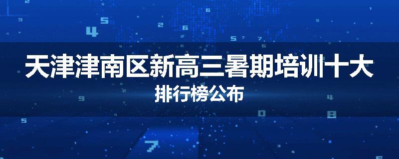 天津津南区新高三暑期培训十大排行榜公布