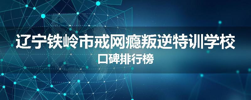 辽宁铁岭市戒网瘾叛逆特训学校口碑排行榜