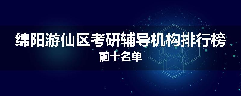 绵阳游仙区考研辅导机构排行榜前十名单