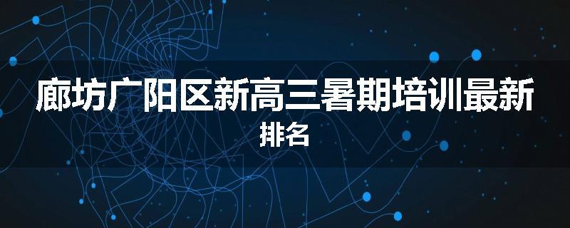 廊坊广阳区新高三暑期培训最新排名