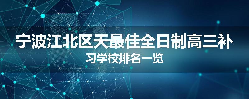 宁波江北区天最佳全日制高三补习学校排名一览