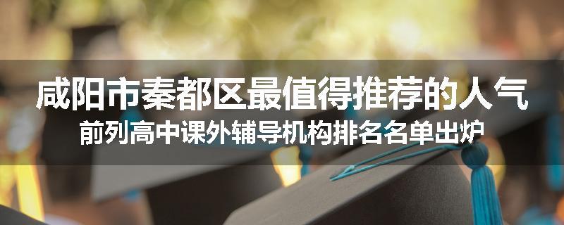 咸阳市秦都区最值得推荐的人气前列高中课外辅导机构排名名单出炉