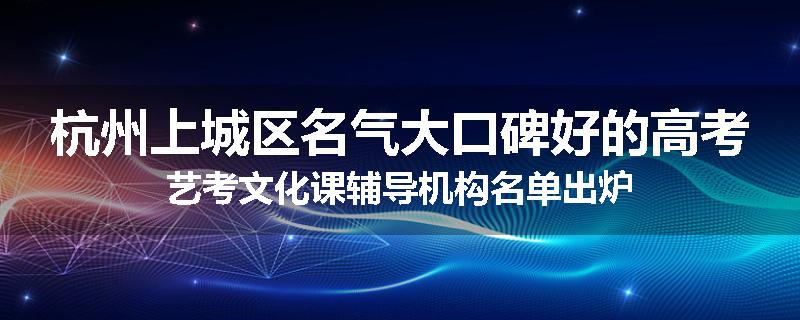 杭州上城区名气大口碑好的高考艺考文化课辅导机构名单出炉