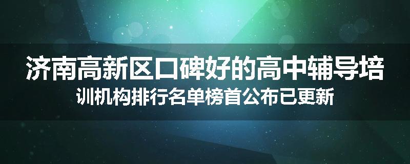济南高新区口碑好的高中辅导培训机构排行名单榜首公布已更新