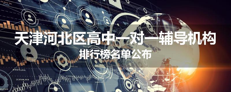 天津河北区高中一对一辅导机构排行榜名单公布