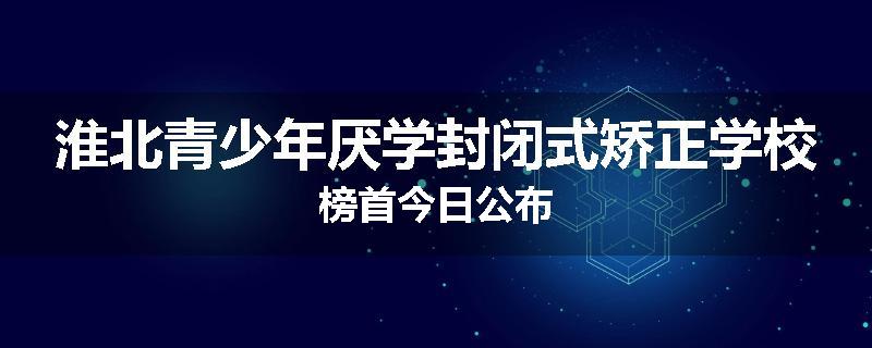 淮北青少年厌学封闭式矫正学校榜首今日公布