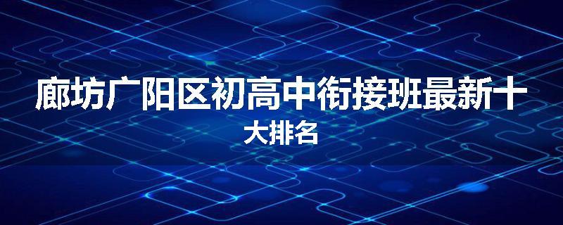 廊坊广阳区初高中衔接班最新十大排名
