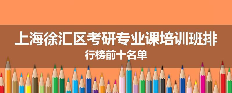 上海徐汇区考研专业课培训班排行榜前十名单