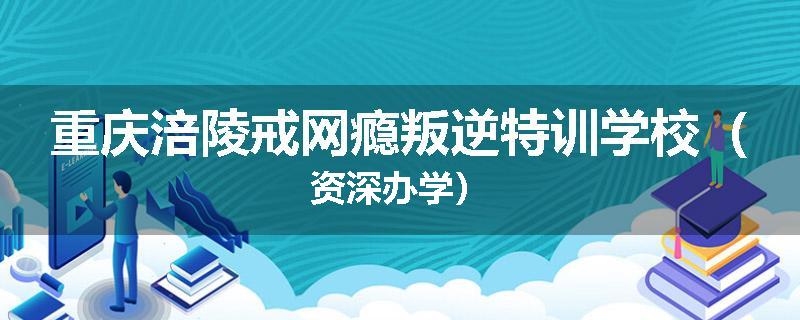 重庆涪陵戒网瘾叛逆特训学校（资深办学）