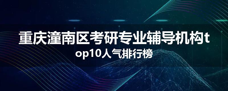 重庆潼南区考研专业辅导机构top10人气排行榜